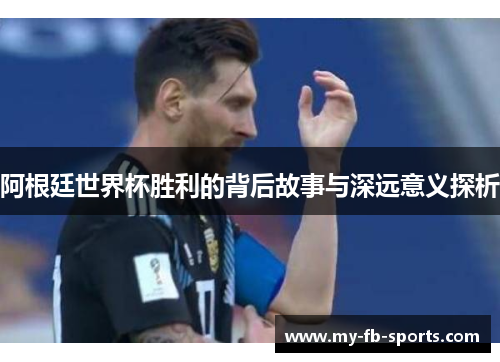 阿根廷世界杯胜利的背后故事与深远意义探析 阿根廷世界杯胜利的背后故事与深远意义探析