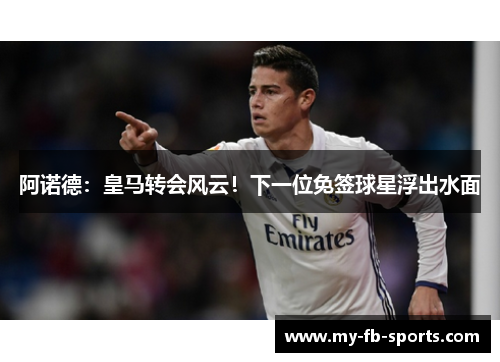 阿诺德：皇马转会风云！下一位免签球星浮出水面