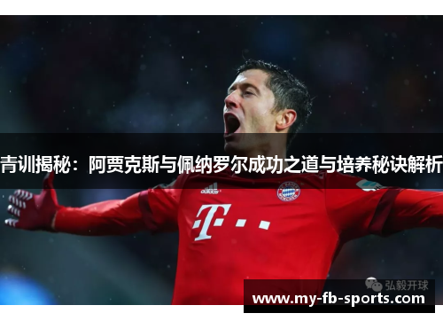 青训揭秘：阿贾克斯与佩纳罗尔成功之道与培养秘诀解析