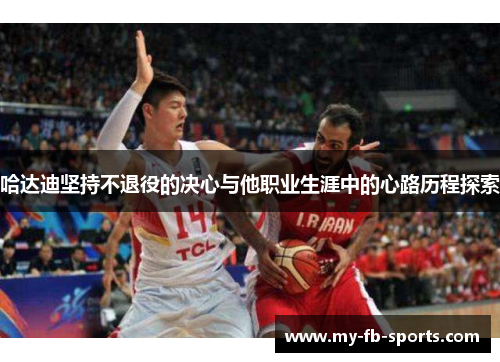 哈达迪坚持不退役的决心与他职业生涯中的心路历程探索