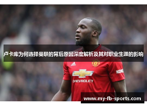 卢卡库为何选择曼联的背后原因深度解析及其对职业生涯的影响