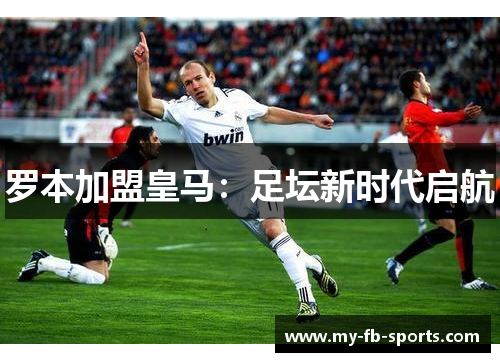 罗本加盟皇马：足坛新时代启航
