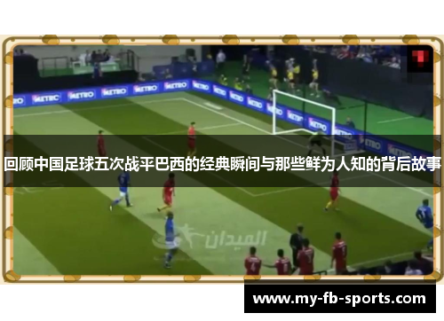 回顾中国足球五次战平巴西的经典瞬间与那些鲜为人知的背后故事 回顾中国足球五次战平巴西的经典瞬间与那些鲜为人知的背后故事