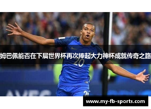 姆巴佩能否在下届世界杯再次捧起大力神杯成就传奇之路