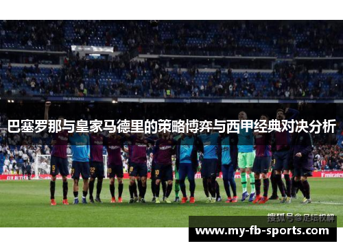 巴塞罗那与皇家马德里的策略博弈与西甲经典对决分析
