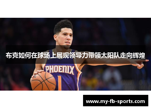 布克如何在球场上展现领导力带领太阳队走向辉煌 布克如何在球场上展现领导力带领太阳队走向辉煌