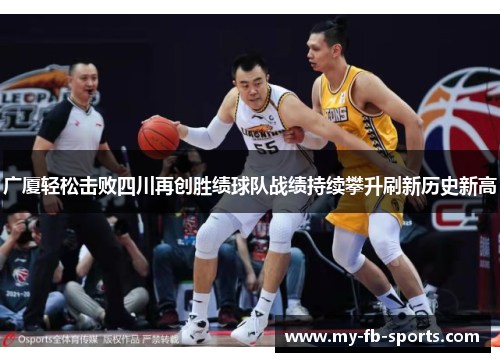 广厦轻松击败四川再创胜绩球队战绩持续攀升刷新历史新高 广厦轻松击败四川再创胜绩球队战绩持续攀升刷新历史新高