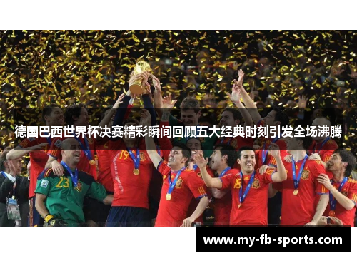 德国巴西世界杯决赛精彩瞬间回顾五大经典时刻引发全场沸腾 德国巴西世界杯决赛精彩瞬间回顾五大经典时刻引发全场沸腾
