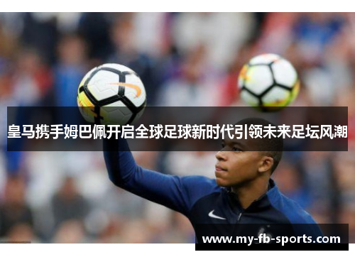 皇马携手姆巴佩开启全球足球新时代引领未来足坛风潮