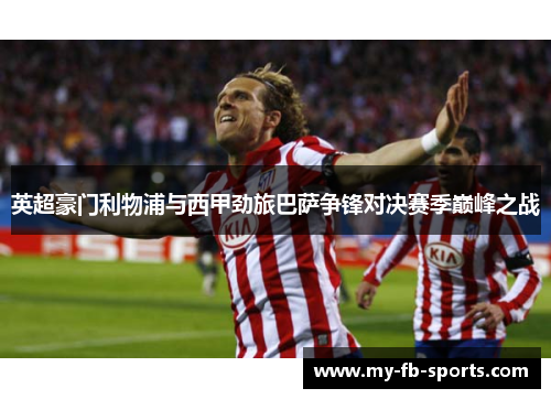 英超豪门利物浦与西甲劲旅巴萨争锋对决赛季巅峰之战 英超豪门利物浦与西甲劲旅巴萨争锋对决赛季巅峰之战