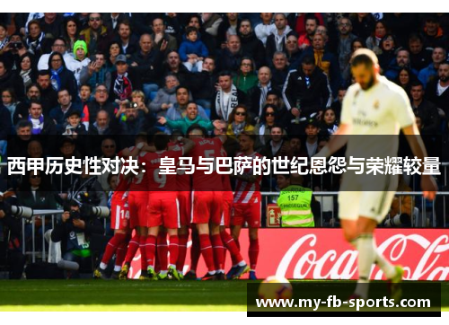 西甲历史性对决:皇马与巴萨的世纪恩怨与荣耀较量 西甲历史性对决:皇马与巴萨的世纪恩怨与荣耀较量