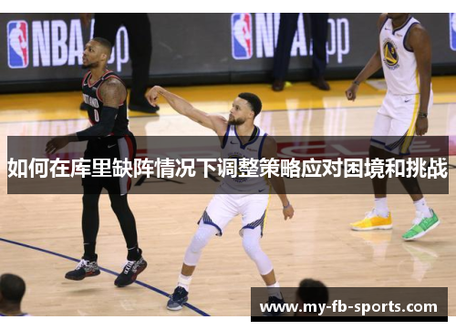 如何在库里缺阵情况下调整策略应对困境和挑战 如何在库里缺阵情况下调整策略应对困境和挑战
