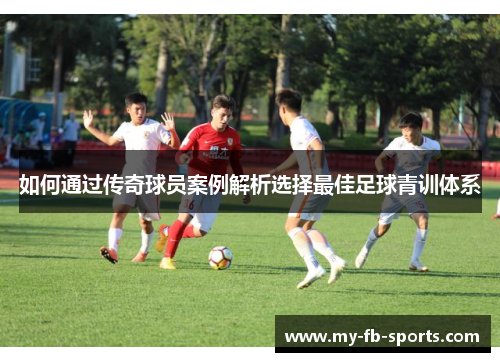 如何通过传奇球员案例解析选择最佳足球青训体系