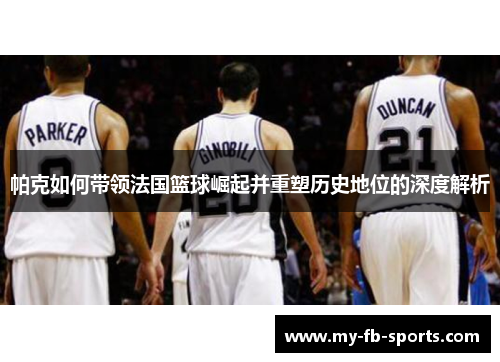 帕克如何带领法国篮球崛起并重塑历史地位的深度解析