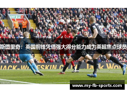 斯图里奇：英国前锋凭借强大得分能力成为英超焦点球员