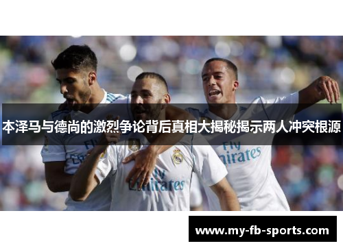 本泽马与德尚的激烈争论背后真相大揭秘揭示两人冲突根源