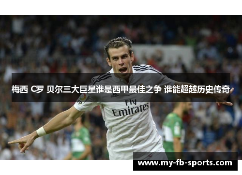 梅西 C罗 贝尔三大巨星谁是西甲最佳之争 谁能超越历史传奇