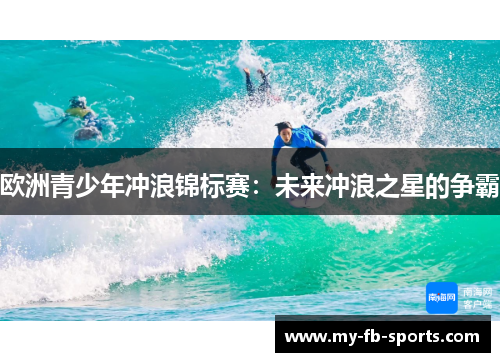欧洲青少年冲浪锦标赛：未来冲浪之星的争霸
