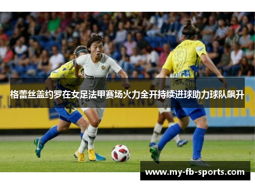 格蕾丝盖约罗在女足法甲赛场火力全开持续进球助力球队飙升 格蕾丝盖约罗在女足法甲赛场火力全开持续进球助力球队飙升