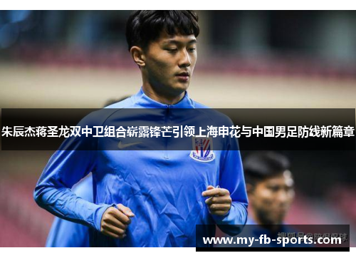 朱辰杰蒋圣龙双中卫组合崭露锋芒引领上海申花与中国男足防线新篇章