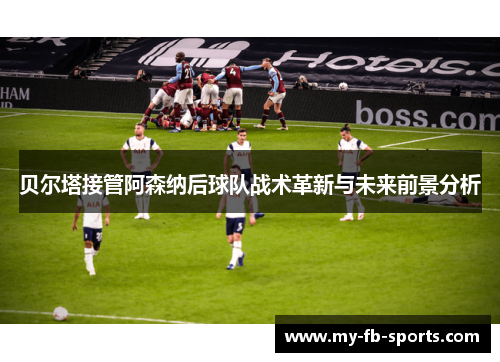 贝尔塔接管阿森纳后球队战术革新与未来前景分析