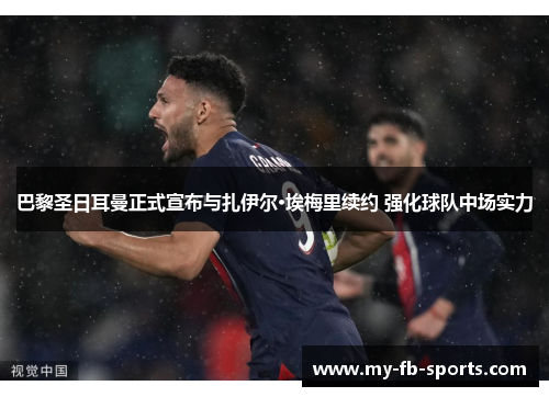 巴黎圣日耳曼正式宣布与扎伊尔·埃梅里续约 强化球队中场实力 巴黎圣日耳曼正式宣布与扎伊尔·埃梅里续约 强化球队中场实力