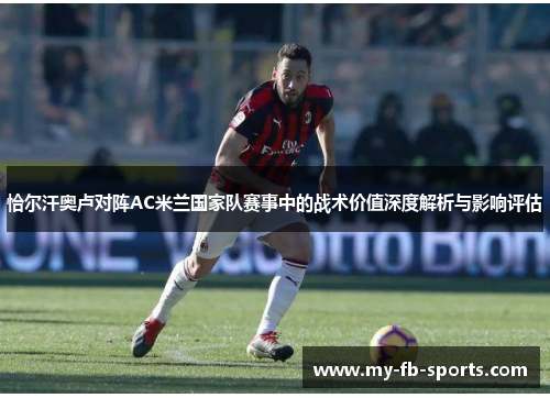恰尔汗奥卢对阵AC米兰国家队赛事中的战术价值深度解析与影响评估 恰尔汗奥卢对阵AC米兰国家队赛事中的战术价值深度解析与影响评估